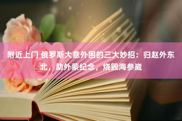 附近上门 俄罗斯大意外困的三大妙招：归赵外东北，助外蒙纪念，烧毁海参崴