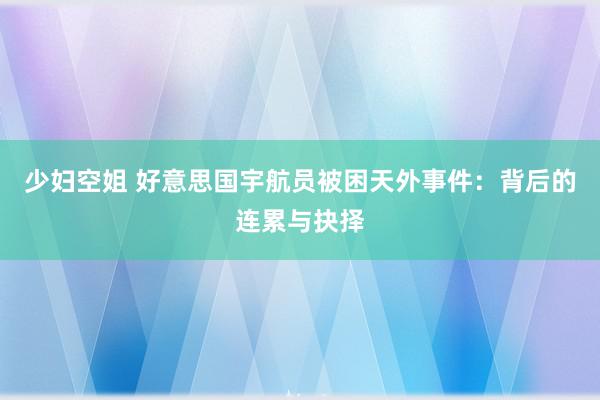 少妇空姐 好意思国宇航员被困天外事件：背后的连累与抉择