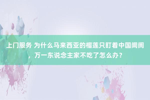 上门服务 为什么马来西亚的榴莲只盯着中国阛阓，万一东说念主家不吃了怎么办？