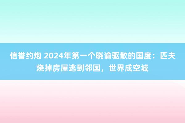 信誉约炮 2024年第一个晓谕驱散的国度：匹夫烧掉房屋逃到邻国，世界成空城