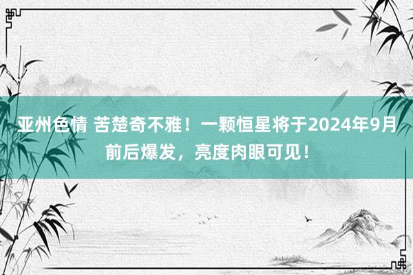 亚州色情 苦楚奇不雅！一颗恒星将于2024年9月前后爆发，亮度肉眼可见！