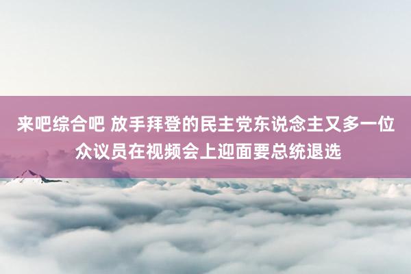 来吧综合吧 放手拜登的民主党东说念主又多一位 众议员在视频会上迎面要总统退选