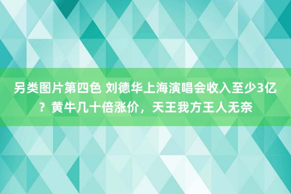 另类图片第四色 刘德华上海演唱会收入至少3亿？黄牛几十倍涨价，天王我方王人无奈