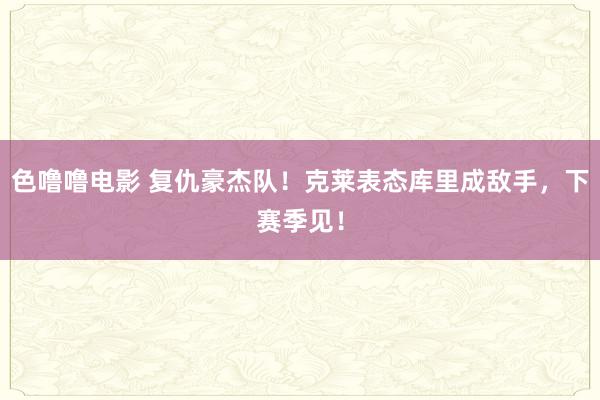 色噜噜电影 复仇豪杰队！克莱表态库里成敌手，下赛季见！