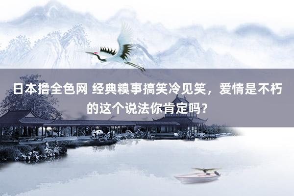 日本撸全色网 经典糗事搞笑冷见笑，爱情是不朽的这个说法你肯定吗？