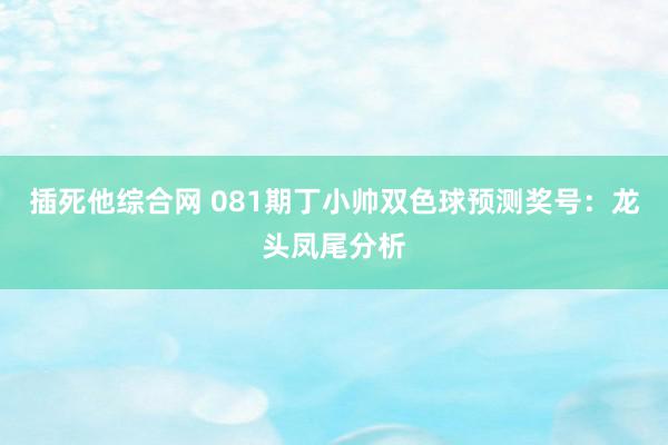 插死他综合网 081期丁小帅双色球预测奖号：龙头凤尾分析