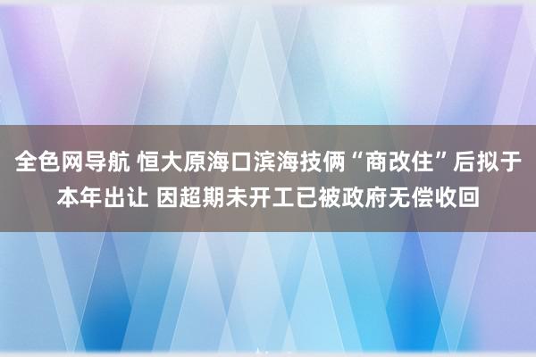 全色网导航 恒大原海口滨海技俩“商改住”后拟于本年出让 因超期未开工已被政府无偿收回