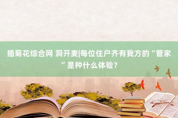 插菊花综合网 洞开麦|每位住户齐有我方的“管家”是种什么体验？