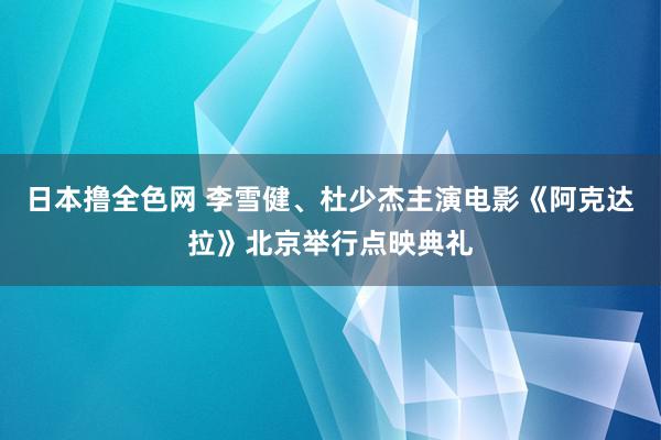 日本撸全色网 李雪健、杜少杰主演电影《阿克达拉》北京举行点映典礼