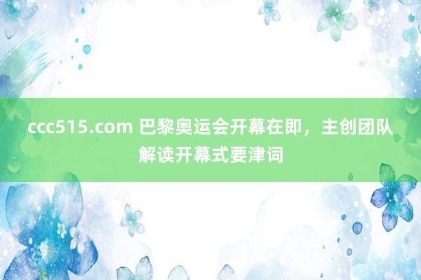 ccc515.com 巴黎奥运会开幕在即，主创团队解读开幕式要津词