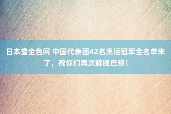 日本撸全色网 中国代表团42名奥运冠军全名单来了，祝你们再次耀眼巴黎！