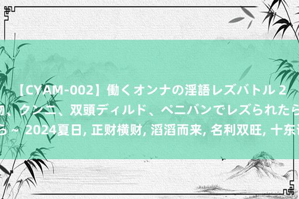 【CYAM-002】働くオンナの淫語レズバトル 2 ～もしも職場で濃厚接吻、クンニ、双頭ディルド、ペニバンでレズられたら～ 2024夏日, 正财横财, 滔滔而来, 名利双旺, 十东说念主九富的4个星座