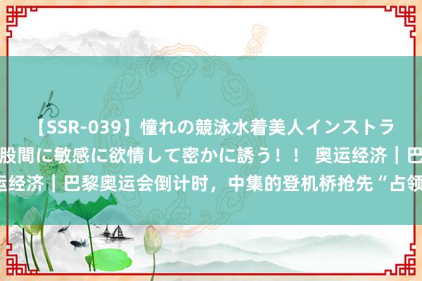 【SSR-039】憧れの競泳水着美人インストラクターは生徒のモッコリ股間に敏感に欲情して密かに誘う！！ 奥运经济｜巴黎奥运会倒计时，中集的登机桥抢先“占领”了法国的机场