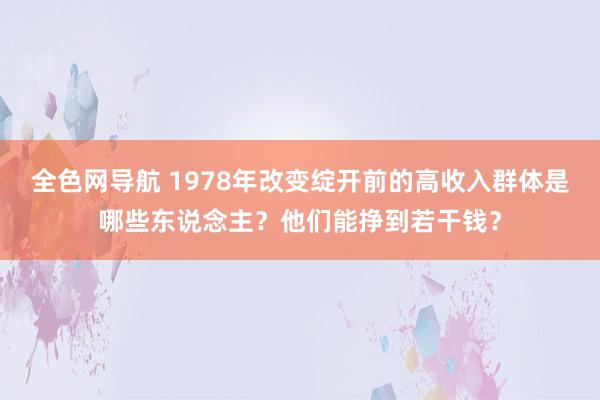 全色网导航 1978年改变绽开前的高收入群体是哪些东说念主？他们能挣到若干钱？