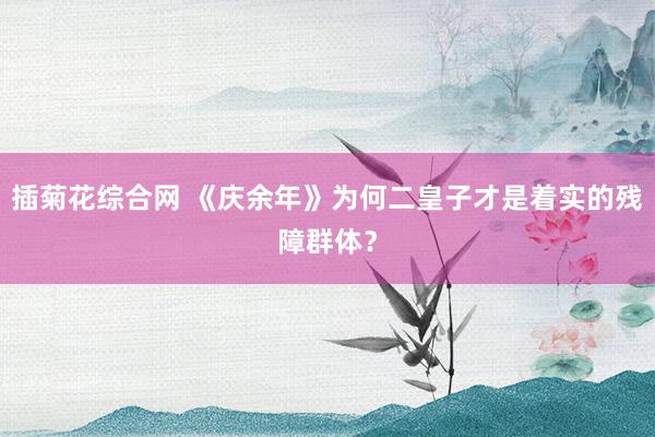 插菊花综合网 《庆余年》为何二皇子才是着实的残障群体？