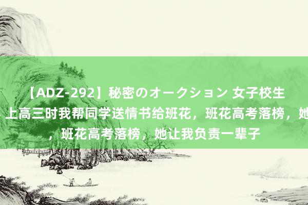 【ADZ-292】秘密のオークション 女子校生売ります なつみ 上高三时我帮同学送情书给班花，班花高考落榜，她让我负责一辈子