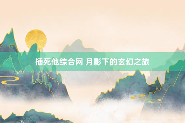 插死他综合网 月影下的玄幻之旅