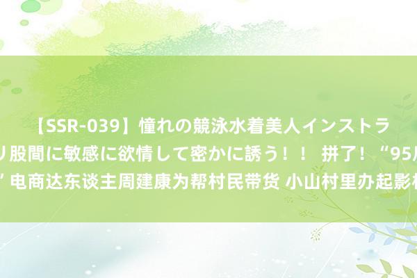 【SSR-039】憧れの競泳水着美人インストラクターは生徒のモッコリ股間に敏感に欲情して密かに誘う！！ 拼了！“95后”电商达东谈主周建康为帮村民带货 小山村里办起影相展｜咱们村的年青东谈主