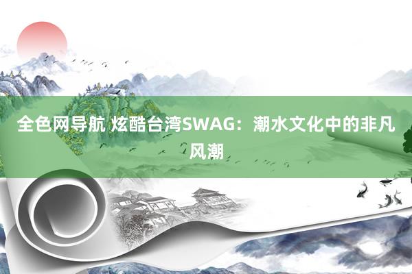 全色网导航 炫酷台湾SWAG：潮水文化中的非凡风潮