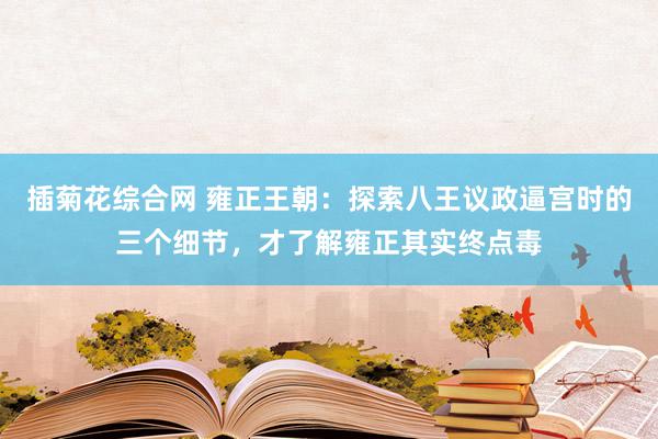 插菊花综合网 雍正王朝：探索八王议政逼宫时的三个细节，才了解雍正其实终点毒