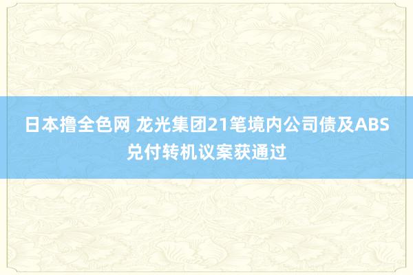 日本撸全色网 龙光集团21笔境内公司债及ABS兑付转机议案获通过