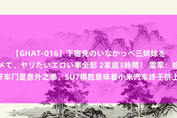 【GHAT-016】下宿先のいなかっぺ三姉妹を泥酔＆淫媚オイルでキメて、ヤリたいエロい事全部 2家庭3時間！ 雷军：给车主开车门是意外之举，SU7得胜意味着小米汽车终于挤上牌桌，背后凝合着重大的勇气