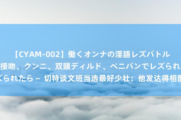 【CYAM-002】働くオンナの淫語レズバトル 2 ～もしも職場で濃厚接吻、クンニ、双頭ディルド、ペニバンでレズられたら～ 切特谈文班当选最好少壮：他发达得相配出色 我和他各有优劣