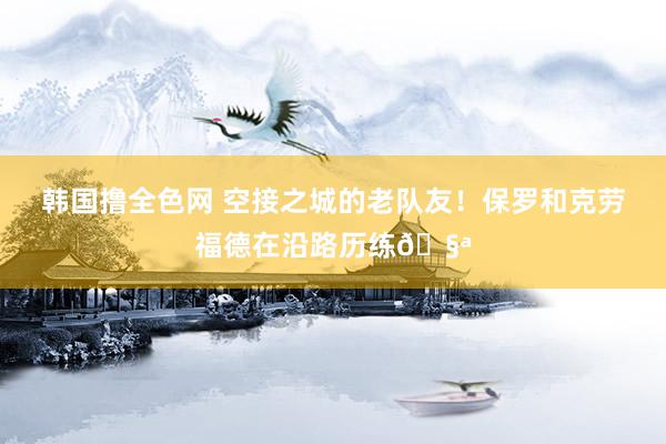 韩国撸全色网 空接之城的老队友！保罗和克劳福德在沿路历练🧪