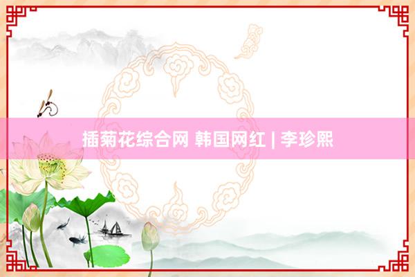 插菊花综合网 韩国网红 | 李珍熙