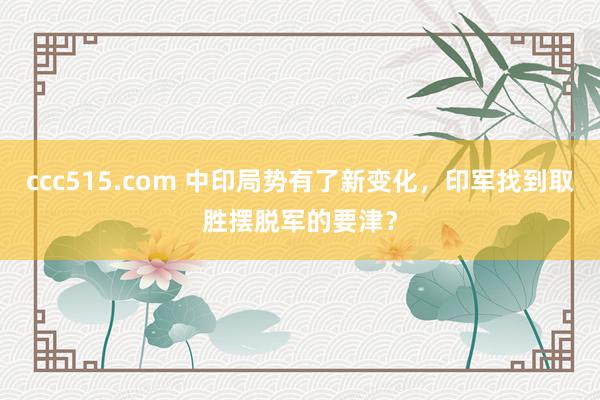 ccc515.com 中印局势有了新变化，印军找到取胜摆脱军的要津？