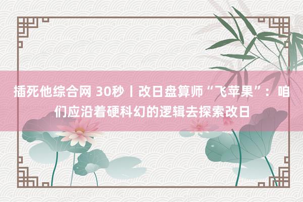 插死他综合网 30秒丨改日盘算师“飞苹果”：咱们应沿着硬科幻的逻辑去探索改日