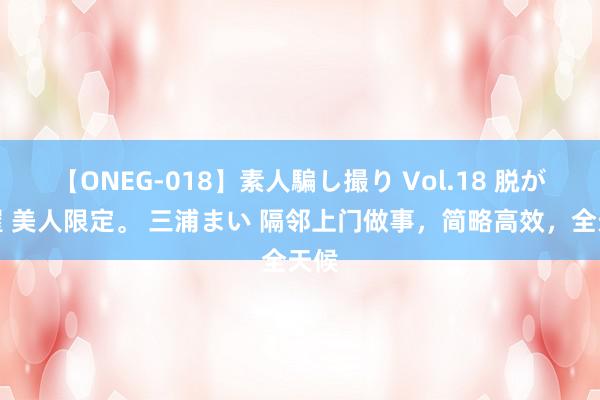 【ONEG-018】素人騙し撮り Vol.18 脱がし屋 美人限定。 三浦まい 隔邻上门做事，简略高效，全天候