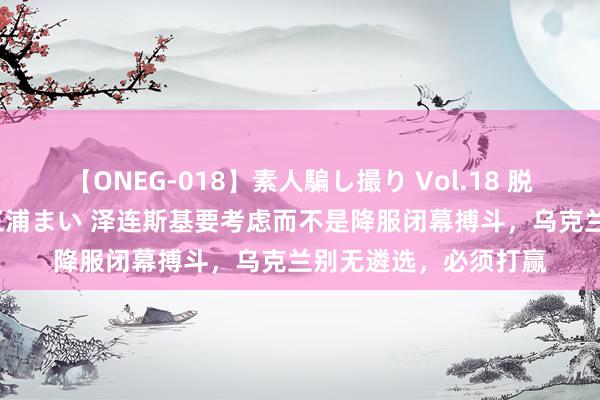 【ONEG-018】素人騙し撮り Vol.18 脱がし屋 美人限定。 三浦まい 泽连斯基要考虑而不是降服闭幕搏斗，乌克兰别无遴选，必须打赢