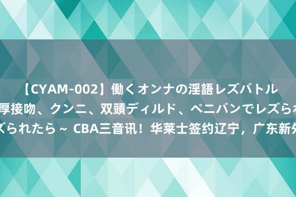 【CYAM-002】働くオンナの淫語レズバトル 2 ～もしも職場で濃厚接吻、クンニ、双頭ディルド、ペニバンでレズられたら～ CBA三音讯！华莱士签约辽宁，广东新外助曝光，王哲林受伤