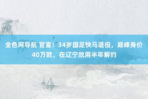 全色网导航 官宣！34岁国足快马退役，巅峰身价40万欧，在辽宁效用半年解约