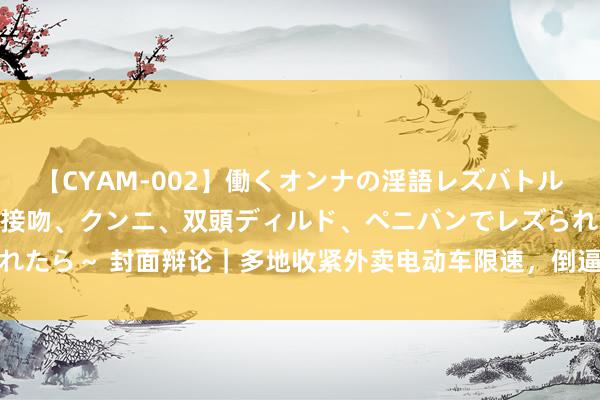 【CYAM-002】働くオンナの淫語レズバトル 2 ～もしも職場で濃厚接吻、クンニ、双頭ディルド、ペニバンでレズられたら～ 封面辩论｜多地收紧外卖电动车限速，倒逼平台趣味骑手安全与利益