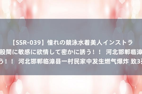 【SSR-039】憧れの競泳水着美人インストラクターは生徒のモッコリ股間に敏感に欲情して密かに誘う！！ 河北邯郸临漳县一村民家中发生燃气爆炸 致3死3伤