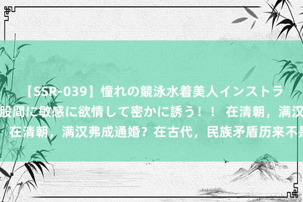 【SSR-039】憧れの競泳水着美人インストラクターは生徒のモッコリ股間に敏感に欲情して密かに誘う！！ 在清朝，满汉弗成通婚？在古代，民族矛盾历来不是主要矛盾