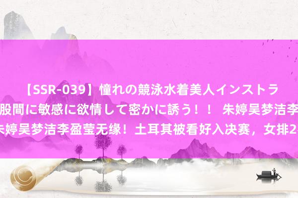 【SSR-039】憧れの競泳水着美人インストラクターは生徒のモッコリ股間に敏感に欲情して密かに誘う！！ 朱婷吴梦洁李盈莹无缘！土耳其被看好入决赛，女排2名将奥运展望