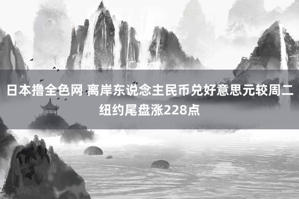 日本撸全色网 离岸东说念主民币兑好意思元较周二纽约尾盘涨228点