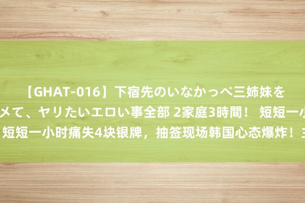 【GHAT-016】下宿先のいなかっぺ三姉妹を泥酔＆淫媚オイルでキメて、ヤリたいエロい事全部 2家庭3時間！ 短短一小时痛失4块银牌，抽签现场韩国心态爆炸！主考验就地脸黑