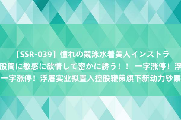 【SSR-039】憧れの競泳水着美人インストラクターは生徒のモッコリ股間に敏感に欲情して密かに誘う！！ 一字涨停！浮屠实业拟置入控股鞭策旗下新动力钞票 答案仍待解