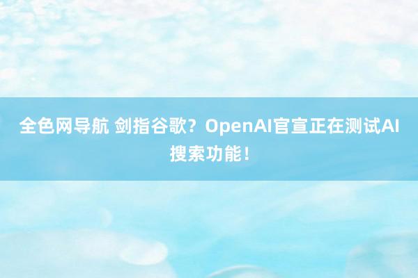 全色网导航 剑指谷歌？OpenAI官宣正在测试AI搜索功能！