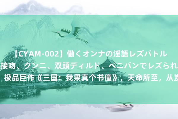 【CYAM-002】働くオンナの淫語レズバトル 2 ～もしも職場で濃厚接吻、クンニ、双頭ディルド、ペニバンでレズられたら～ 极品巨作《三国：我果真个书僮》，天命所至，从岌岌无名到一呼百应的东说念主生！