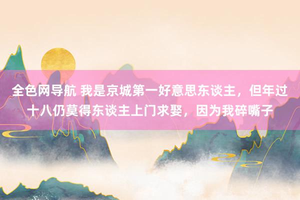 全色网导航 我是京城第一好意思东谈主，但年过十八仍莫得东谈主上门求娶，因为我碎嘴子