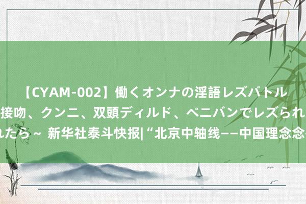 【CYAM-002】働くオンナの淫語レズバトル 2 ～もしも職場で濃厚接吻、クンニ、双頭ディルド、ペニバンでレズられたら～ 新华社泰斗快报|“北京中轴线——中国理念念齐城次第的精品”申遗到手