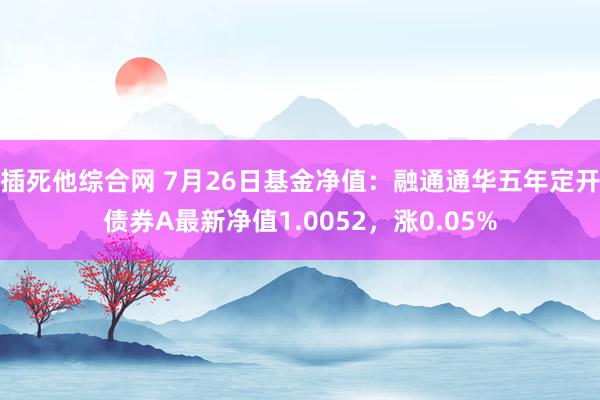 插死他综合网 7月26日基金净值：融通通华五年定开债券A最新净值1.0052，涨0.05%