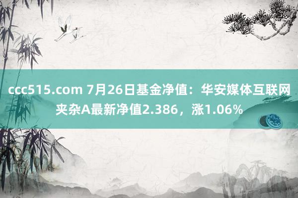 ccc515.com 7月26日基金净值：华安媒体互联网夹杂A最新净值2.386，涨1.06%