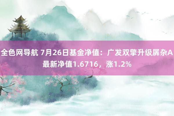 全色网导航 7月26日基金净值：广发双擎升级羼杂A最新净值1.6716，涨1.2%