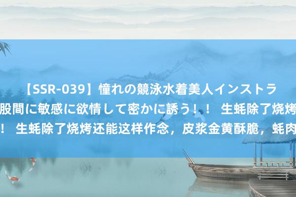 【SSR-039】憧れの競泳水着美人インストラクターは生徒のモッコリ股間に敏感に欲情して密かに誘う！！ 生蚝除了烧烤还能这样作念，皮浆金黄酥脆，蚝肉满盈汁多